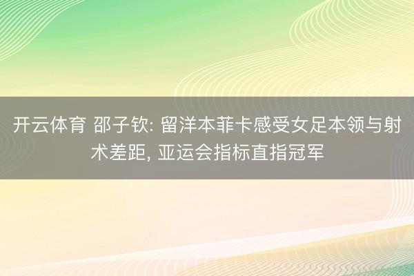 开云体育 邵子钦: 留洋本菲卡感受女足本领与射术差距， 亚运会指标直指冠军