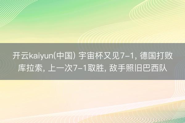 开云kaiyun(中国) 宇宙杯又见7-1， 德国打败库拉索， 上一次7-1取胜， 敌手照旧巴西队