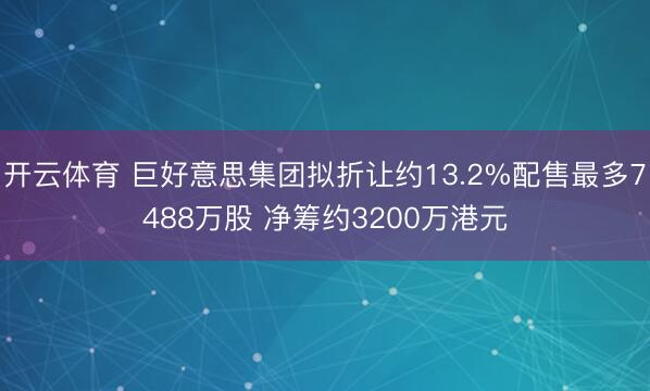 开云体育 巨好意思集团拟折让约13.2%配售最多7488万股 净筹约3200万港元