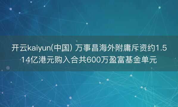 开云kaiyun(中国) 万事昌海外附庸斥资约1.514亿港元购入合共600万盈富基金单元