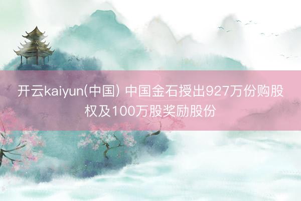开云kaiyun(中国) 中国金石授出927万份购股权及100万股奖励股份
