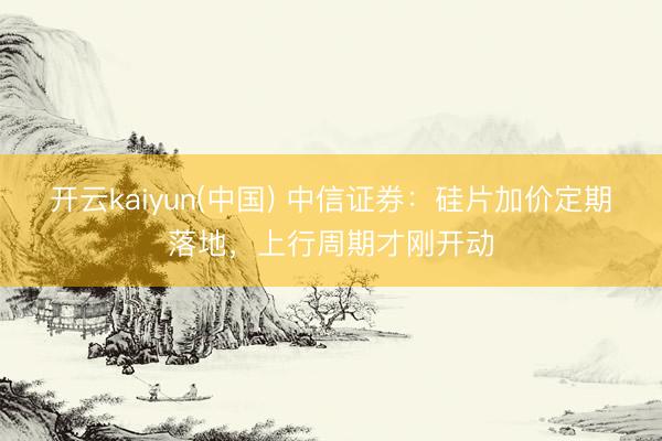 开云kaiyun(中国) 中信证券：硅片加价定期落地，上行周期才刚开动