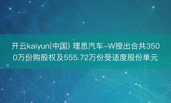 开云kaiyun(中国) 理思汽车-W授出合共3500万份购股权及555.72万份受适度股份单元