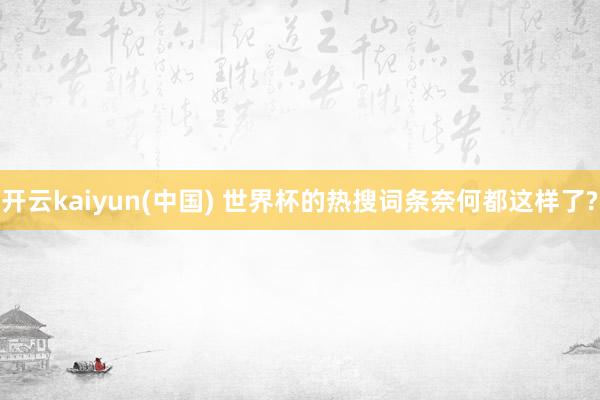 开云kaiyun(中国) 世界杯的热搜词条奈何都这样了?
