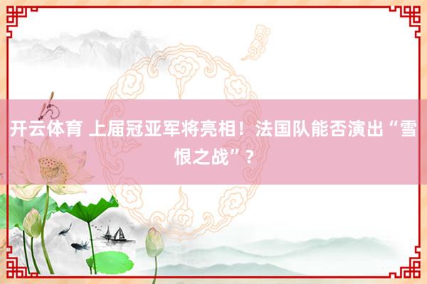 开云体育 上届冠亚军将亮相！法国队能否演出“雪恨之战”？