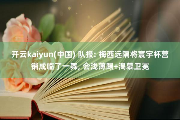 开云kaiyun(中国) 队报: 梅西远隔将寰宇杯营销成临了一舞, 会浅薄踢+渴慕卫冕