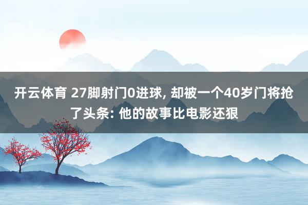 开云体育 27脚射门0进球， 却被一个40岁门将抢了头条: 他的故事比电影还狠