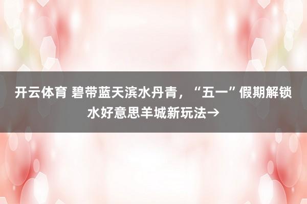开云体育 碧带蓝天滨水丹青，“五一”假期解锁水好意思羊城新玩法→
