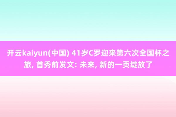 开云kaiyun(中国) 41岁C罗迎来第六次全国杯之旅， 首秀前发文: 未来， 新的一页绽放了