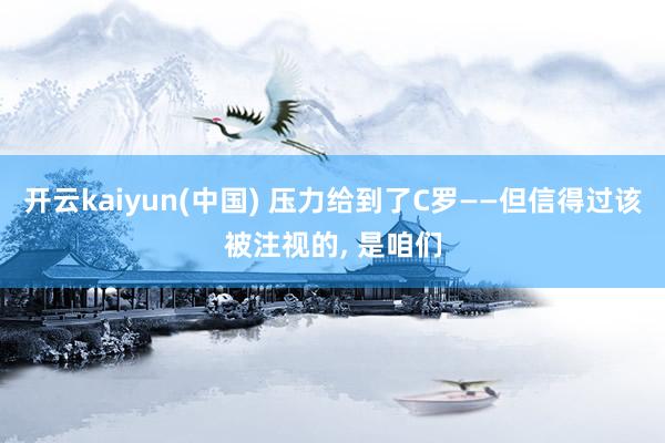 开云kaiyun(中国) 压力给到了C罗——但信得过该被注视的， 是咱们
