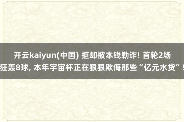 开云kaiyun(中国) 拒却被本钱勒诈! 首轮2场狂轰8球， 本年宇宙杯正在狠狠欺侮那些“亿元水货”!