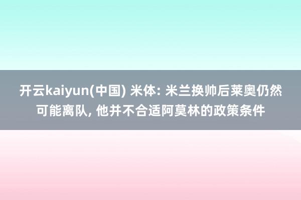 开云kaiyun(中国) 米体: 米兰换帅后莱奥仍然可能离队， 他并不合适阿莫林的政策条件