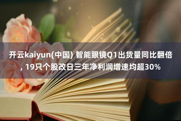 开云kaiyun(中国) 智能眼镜Q1出货量同比翻倍， 19只个股改日三年净利润增速均超30%