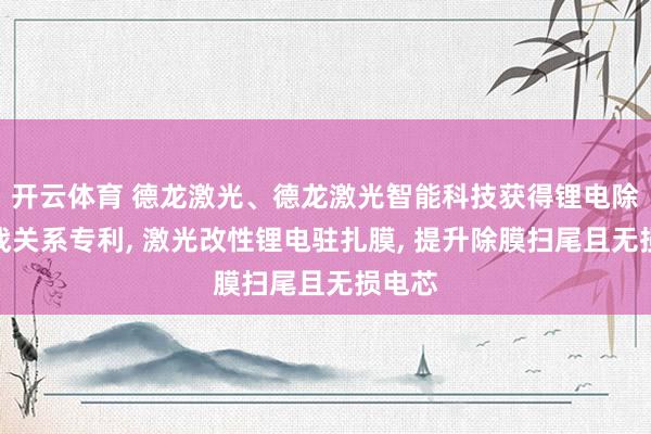 开云体育 德龙激光、德龙激光智能科技获得锂电除膜征战关系专利， 激光改性锂电驻扎膜， 提升除膜扫尾且无损电芯