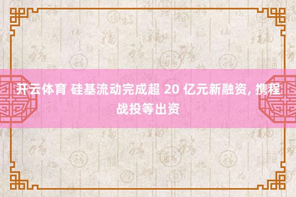 开云体育 硅基流动完成超 20 亿元新融资， 携程战投等出资