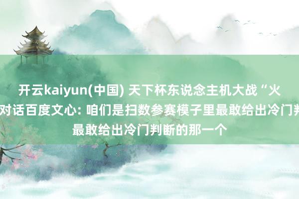 开云kaiyun(中国) 天下杯东说念主机大战“火出圈”， 独家对话百度文心: 咱们是扫数参赛模子里最敢给出冷门判断的那一个