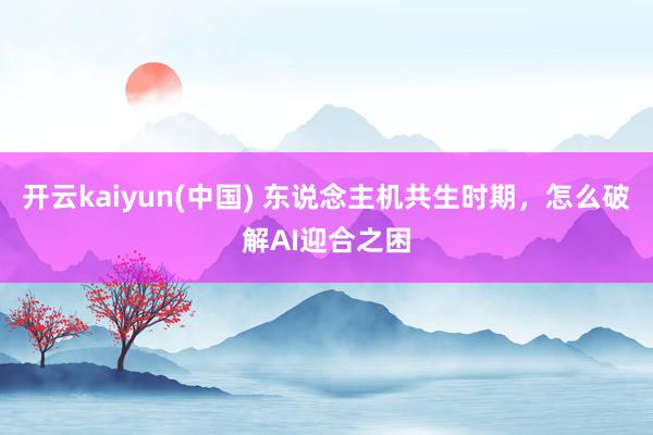 开云kaiyun(中国) 东说念主机共生时期，怎么破解AI迎合之困