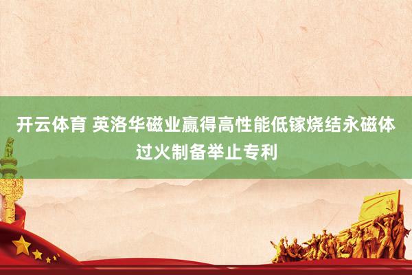 开云体育 英洛华磁业赢得高性能低镓烧结永磁体过火制备举止专利