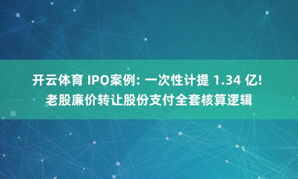 开云体育 IPO案例: 一次性计提 1.34 亿! 老股廉价转让股份支付全套核算逻辑