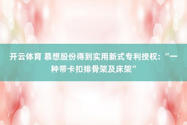 开云体育 慕想股份得到实用新式专利授权: “一种带卡扣排骨架及床架”