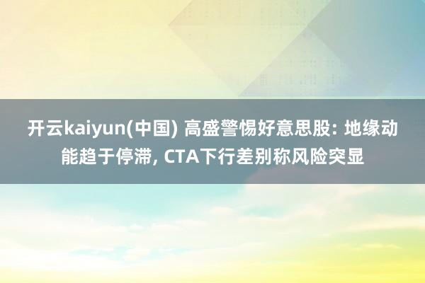 开云kaiyun(中国) 高盛警惕好意思股: 地缘动能趋于停滞， CTA下行差别称风险突显
