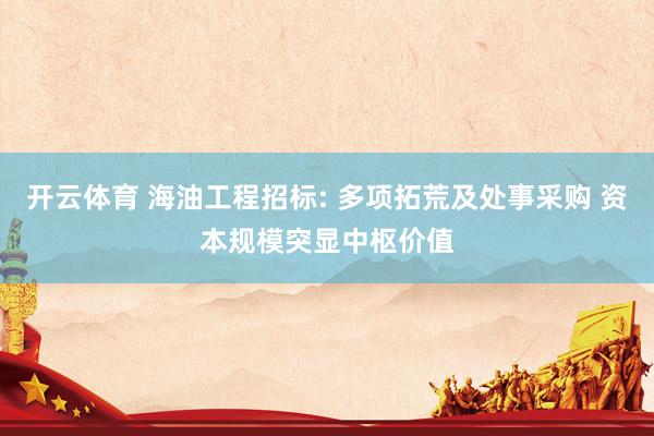 开云体育 海油工程招标: 多项拓荒及处事采购 资本规模突显中枢价值