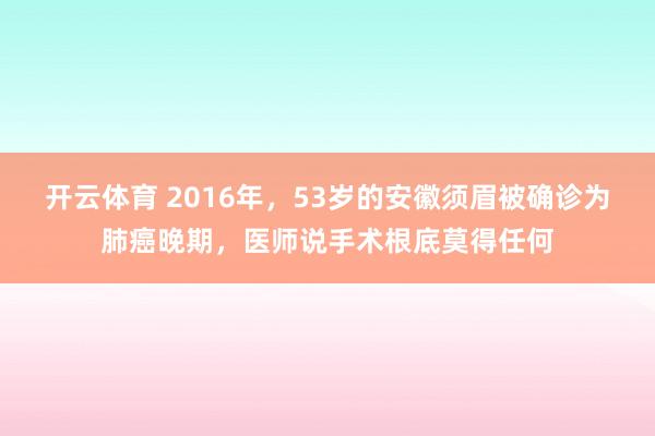 开云体育 2016年,53岁的安徽须眉被确诊为肺癌晚期,医师说手术根底莫得任何