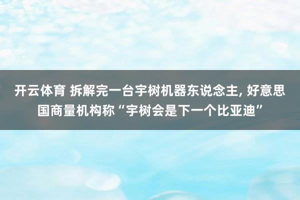 开云体育 拆解完一台宇树机器东说念主, 好意思国商量机构称“宇树会是下一个比亚迪”