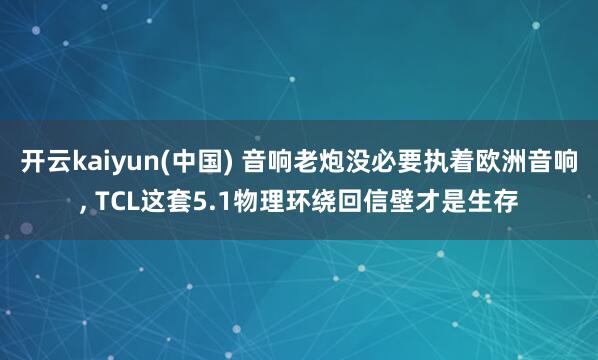 开云kaiyun(中国) 音响老炮没必要执着欧洲音响, TCL这套5.1物理环绕回信壁才是生存